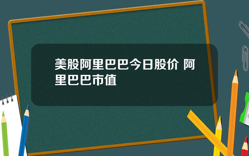 美股阿里巴巴今日股价 阿里巴巴市值